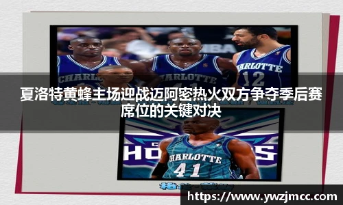 夏洛特黄蜂主场迎战迈阿密热火双方争夺季后赛席位的关键对决