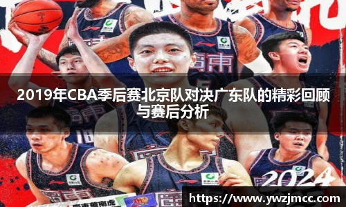 2019年CBA季后赛北京队对决广东队的精彩回顾与赛后分析