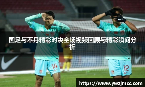 国足与不丹精彩对决全场视频回顾与精彩瞬间分析