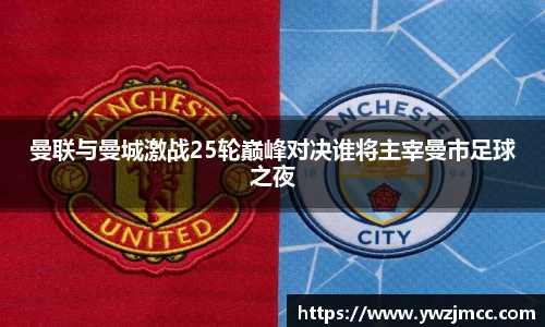 曼联与曼城激战25轮巅峰对决谁将主宰曼市足球之夜