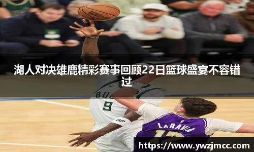 湖人对决雄鹿精彩赛事回顾22日篮球盛宴不容错过