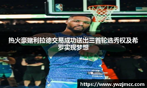 热火豪赌利拉德交易成功送出三首轮选秀权及希罗实现梦想